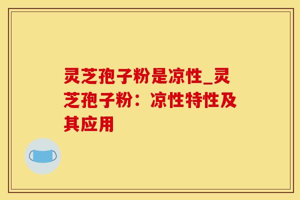 灵芝孢子粉是凉性_灵芝孢子粉:凉性特性及其应用