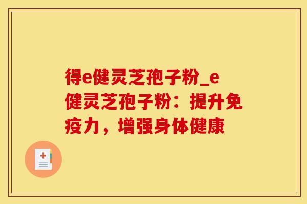得e健灵芝孢子粉_e健灵芝孢子粉:提升免疫力,增强身体健康