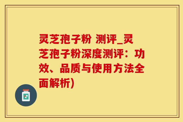 灵芝孢子粉 测评_灵芝孢子粉深度测评：功效、品质与使用方法全面解析)