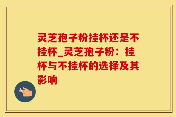灵芝孢子粉挂杯还是不挂杯_灵芝孢子粉:挂杯与不挂杯的选择及其影响