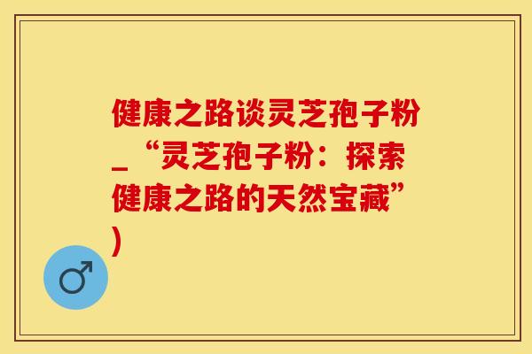 健康之路谈灵芝孢子粉_“灵芝孢子粉:探索健康之路的天然宝藏”)