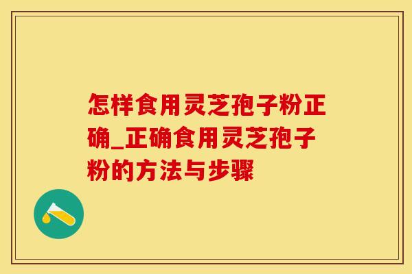 怎样食用灵芝孢子粉正确_正确食用灵芝孢子粉的方法与步骤