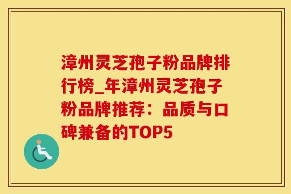 漳州灵芝孢子粉品牌排行榜_年漳州灵芝孢子粉品牌推荐:品质与口碑兼备的TOP5