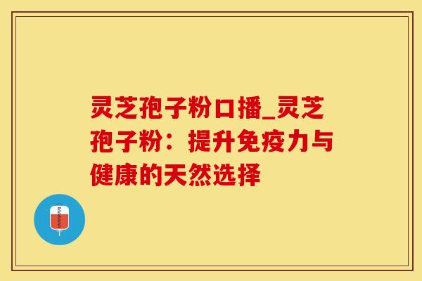 灵芝孢子粉口播_灵芝孢子粉：提升免疫力与健康的天然选择