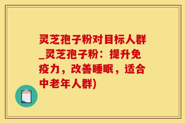 灵芝孢子粉对目标人群_灵芝孢子粉:提升免疫力,改善睡眠,适合中老年人群)