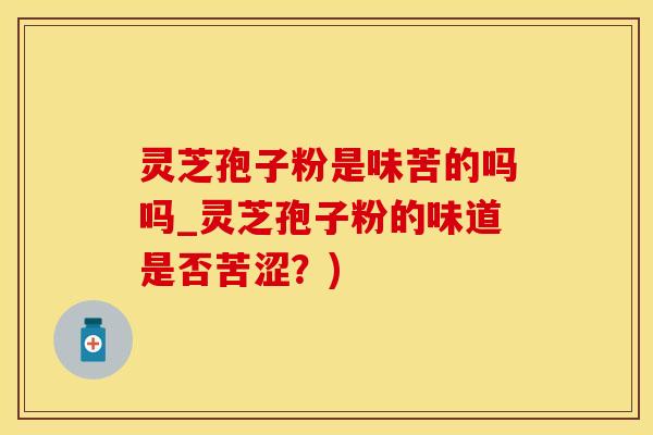 灵芝孢子粉是味苦的吗吗_灵芝孢子粉的味道是否苦涩?)