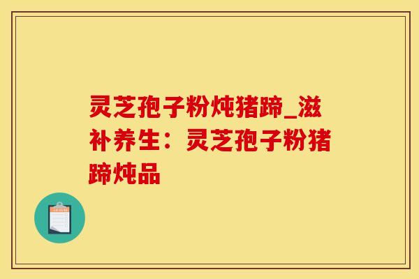灵芝孢子粉炖猪蹄_滋补养生：灵芝孢子粉猪蹄炖品