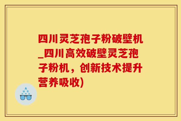 四川灵芝孢子粉破壁机_四川高效破壁灵芝孢子粉机,创新技术提升营养吸收)