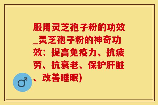 服用灵芝孢子粉的功效_灵芝孢子粉的神奇功效:提高免疫力、抗疲劳、抗衰老、保护肝脏、改善睡眠)
