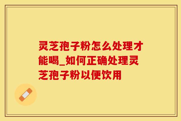 灵芝孢子粉怎么处理才能喝_如何正确处理灵芝孢子粉以便饮用