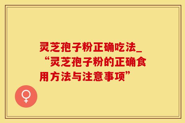 灵芝孢子粉正确吃法_“灵芝孢子粉的正确食用方法与注意事项”