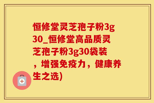 恒修堂灵芝孢子粉3g30_恒修堂高品质灵芝孢子粉3g30袋装,增强免疫力,健康养生之选)