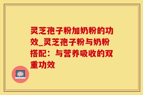 灵芝孢子粉加奶粉的功效_灵芝孢子粉与奶粉搭配：与营养吸收的双重功效