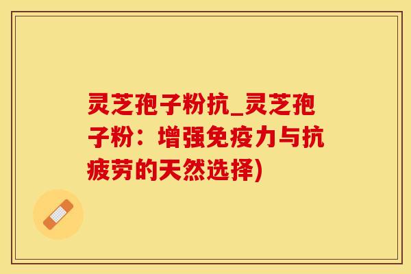 灵芝孢子粉抗_灵芝孢子粉:增强免疫力与抗疲劳的天然选择)