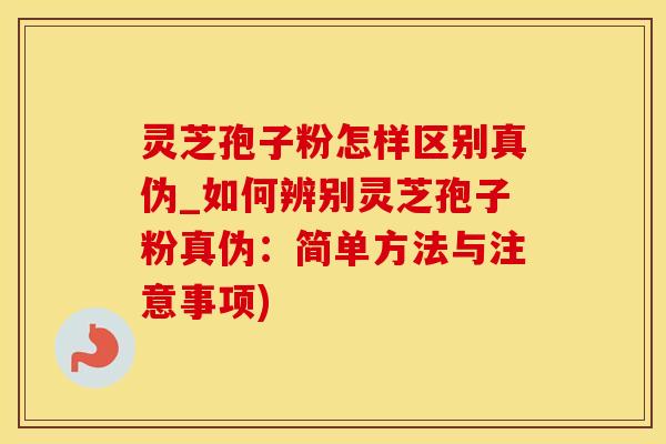 灵芝孢子粉怎样区别真伪_如何辨别灵芝孢子粉真伪:简单方法与注意事项)