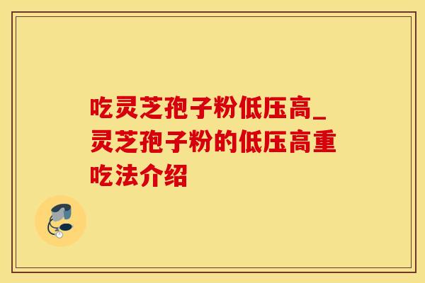吃灵芝孢子粉低压高_灵芝孢子粉的低压高重吃法介绍
