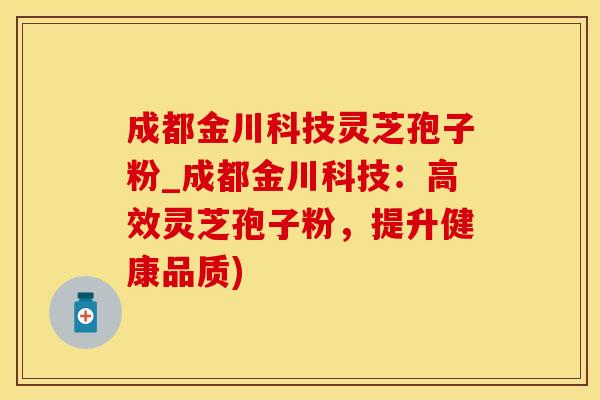 成都金川科技灵芝孢子粉_成都金川科技:高效灵芝孢子粉,提升健康品质)