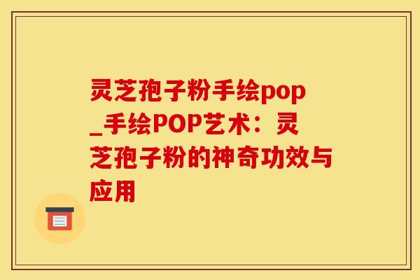 灵芝孢子粉手绘pop_手绘POP艺术:灵芝孢子粉的神奇功效与应用