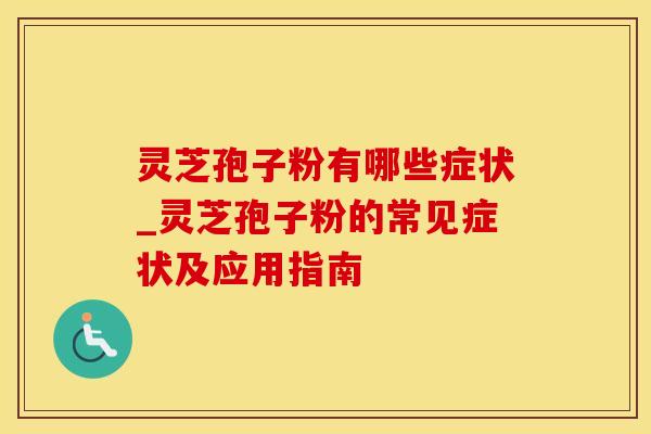 灵芝孢子粉有哪些症状_灵芝孢子粉的常见症状及应用指南