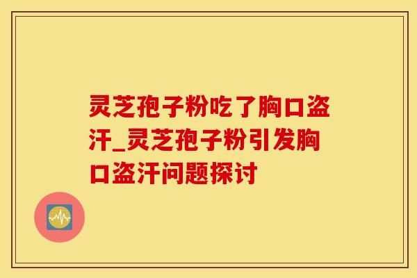 灵芝孢子粉吃了胸口盗汗_灵芝孢子粉引发胸口盗汗问题探讨