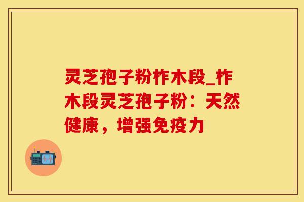 灵芝孢子粉柞木段_柞木段灵芝孢子粉:天然健康,增强免疫力