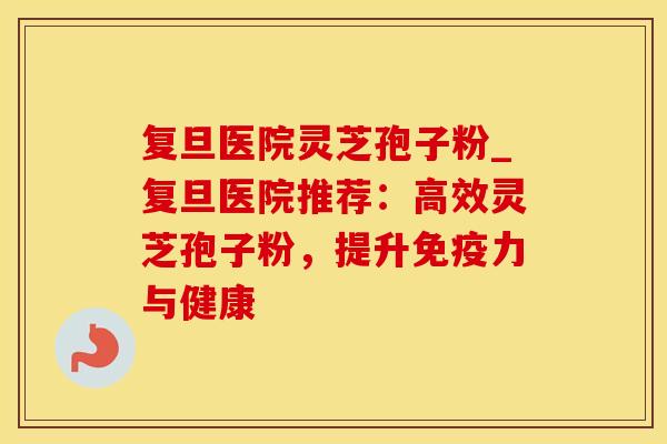 复旦医院灵芝孢子粉_复旦医院推荐:高效灵芝孢子粉,提升免疫力与健康