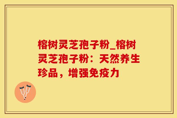榕树灵芝孢子粉_榕树灵芝孢子粉:天然养生珍品,增强免疫力