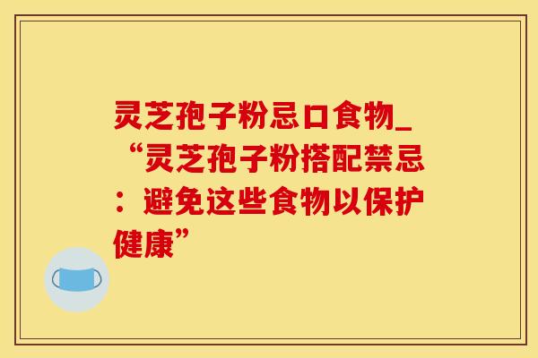灵芝孢子粉忌口食物_“灵芝孢子粉搭配禁忌：避免这些食物以保护健康”