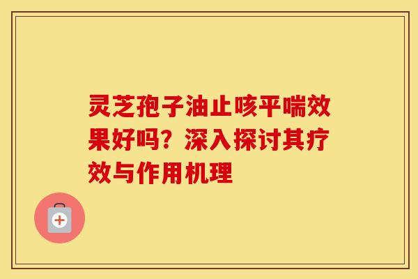 灵芝孢子油止咳平喘效果好吗？深入探讨其疗效与作用机理