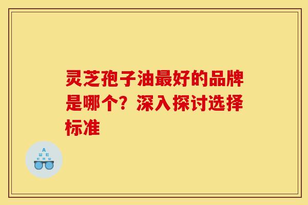 灵芝孢子油最好的品牌是哪个？深入探讨选择标准