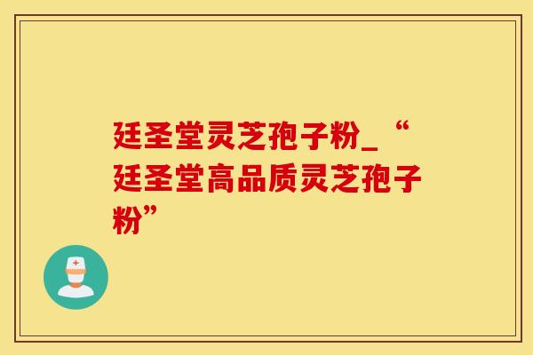 廷圣堂灵芝孢子粉_“廷圣堂高品质灵芝孢子粉”
