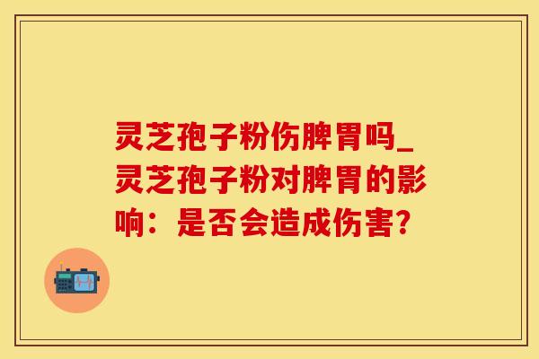 灵芝孢子粉伤脾胃吗_灵芝孢子粉对脾胃的影响：是否会造成伤害？