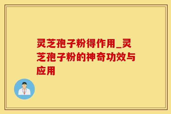 灵芝孢子粉得作用_灵芝孢子粉的神奇功效与应用