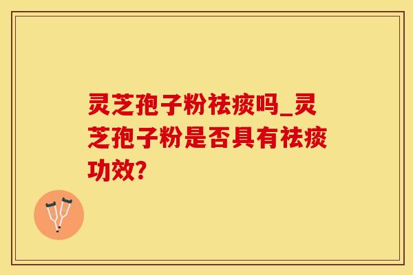灵芝孢子粉祛痰吗_灵芝孢子粉是否具有祛痰功效？
