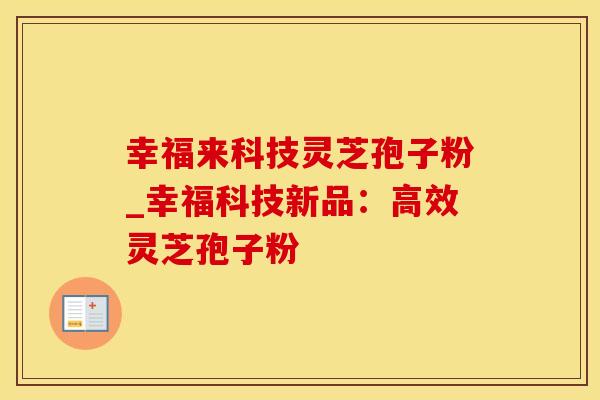 幸福来科技灵芝孢子粉_幸福科技新品:高效灵芝孢子粉