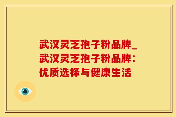 武汉灵芝孢子粉品牌_武汉灵芝孢子粉品牌:优质选择与健康生活
