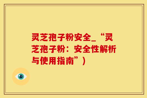 灵芝孢子粉安全_“灵芝孢子粉:安全性解析与使用指南”)