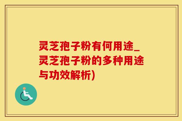 灵芝孢子粉有何用途_灵芝孢子粉的多种用途与功效解析)