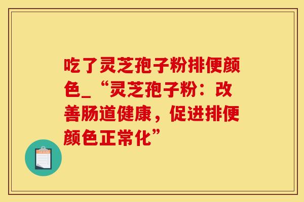 吃了灵芝孢子粉排便颜色_“灵芝孢子粉:改善肠道健康,促进排便颜色正常化”