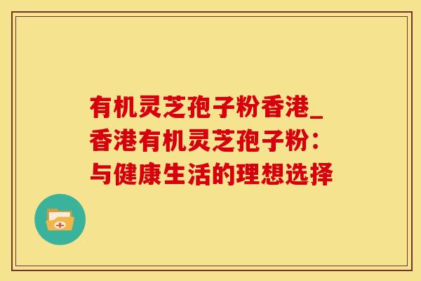 有机灵芝孢子粉香港_香港有机灵芝孢子粉:与健康生活的理想选择