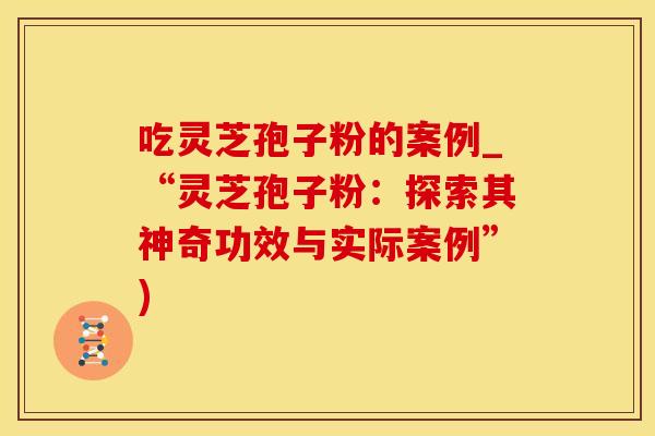 吃灵芝孢子粉的案例_“灵芝孢子粉:探索其神奇功效与实际案例”)