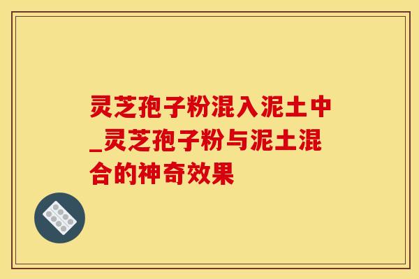 灵芝孢子粉混入泥土中_灵芝孢子粉与泥土混合的神奇效果