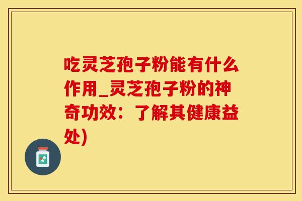 吃灵芝孢子粉能有什么作用_灵芝孢子粉的神奇功效:了解其健康益处)