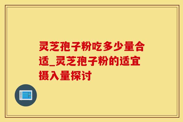 灵芝孢子粉吃多少量合适_灵芝孢子粉的适宜摄入量探讨