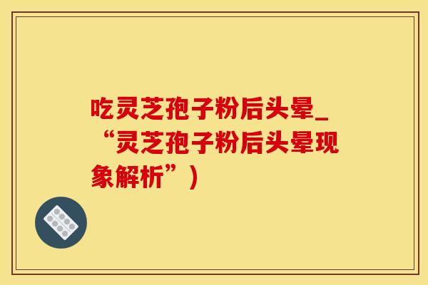 吃灵芝孢子粉后头晕_“灵芝孢子粉后头晕现象解析”)