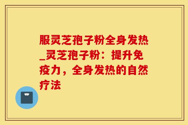 服灵芝孢子粉全身发热_灵芝孢子粉:提升免疫力,全身发热的自然疗法