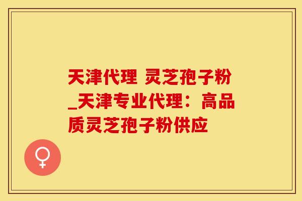 天津代理 灵芝孢子粉_天津专业代理:高品质灵芝孢子粉供应