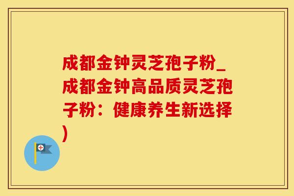 成都金钟灵芝孢子粉_成都金钟高品质灵芝孢子粉：健康养生新选择)