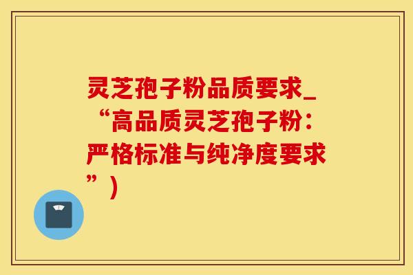 灵芝孢子粉品质要求_“高品质灵芝孢子粉:严格标准与纯净度要求”)