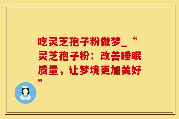 吃灵芝孢子粉做梦_“灵芝孢子粉:改善睡眠质量,让梦境更加美好”